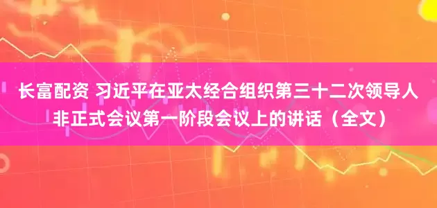 长富配资 习近平在亚太经合组织第三十二次领导人非正式会议第一阶段会议上的讲话（全文）
