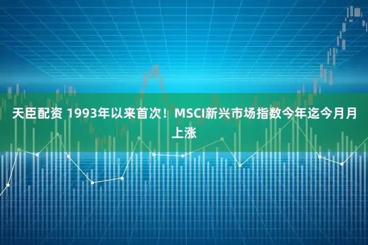 天臣配资 1993年以来首次！MSCI新兴市场指数今年迄今月月上涨