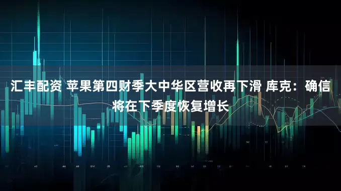 汇丰配资 苹果第四财季大中华区营收再下滑 库克:确信将在下季度恢复增长