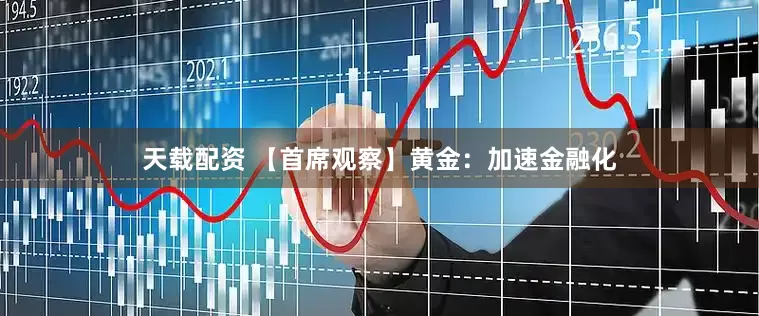 天载配资 【首席观察】黄金：加速金融化