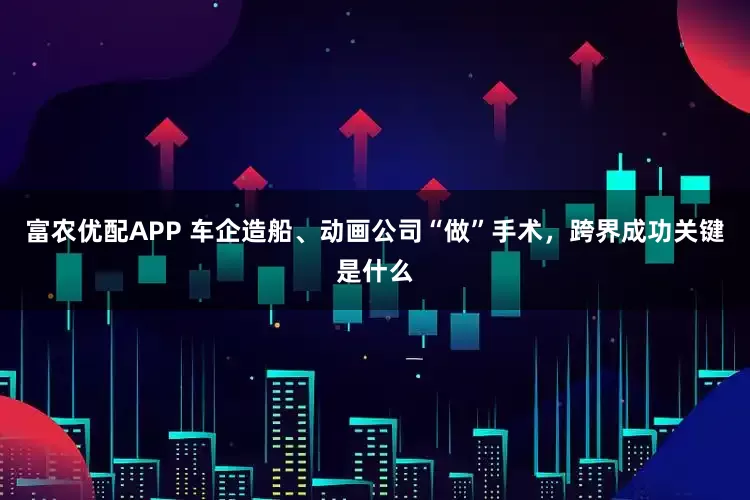 富农优配APP 车企造船、动画公司“做”手术，跨界成功关键是什么