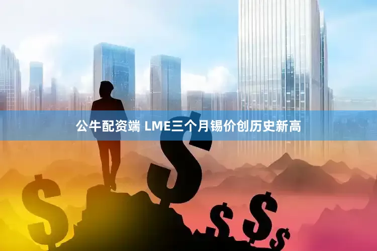 公牛配资端 LME三个月锡价创历史新高