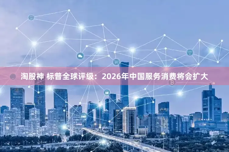 淘股神 标普全球评级：2026年中国服务消费将会扩大