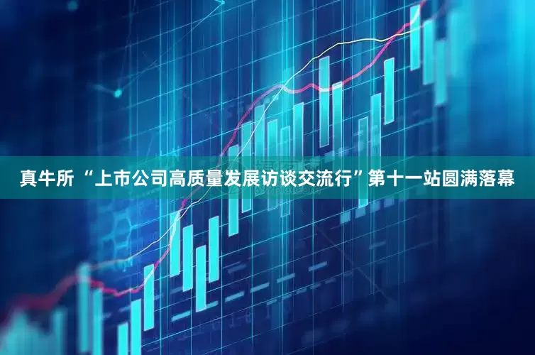 真牛所 “上市公司高质量发展访谈交流行”第十一站圆满落幕