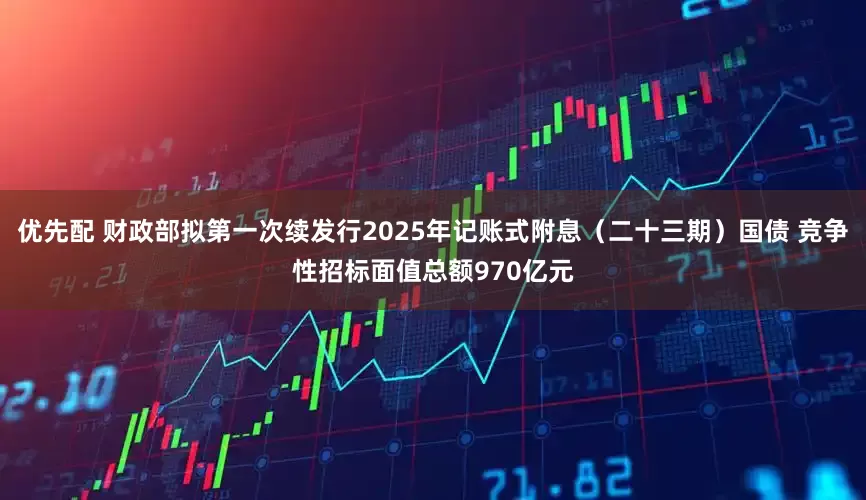 优先配 财政部拟第一次续发行2025年记账式附息（二十三期）国债 竞争性招标面值总额970亿元