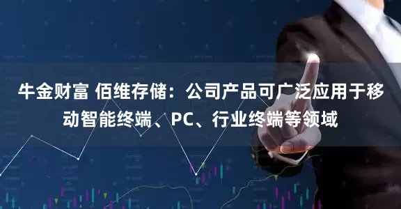 牛金财富 佰维存储：公司产品可广泛应用于移动智能终端、PC、行业终端等领域