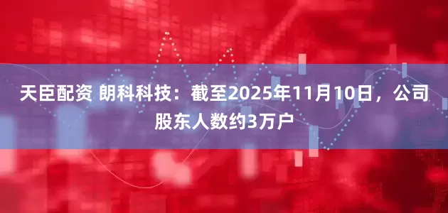 天臣配资 朗科科技：截至2025年11月10日，公司股东人数约3万户