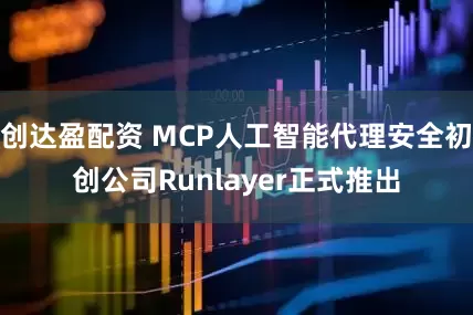 创达盈配资 MCP人工智能代理安全初创公司Runlayer正式推出