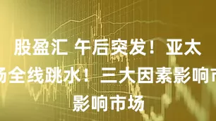 股盈汇 午后突发！亚太市场全线跳水！三大因素影响市场