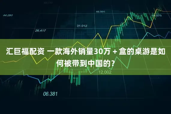 汇巨福配资 一款海外销量30万＋盒的桌游是如何被带到中国的？
