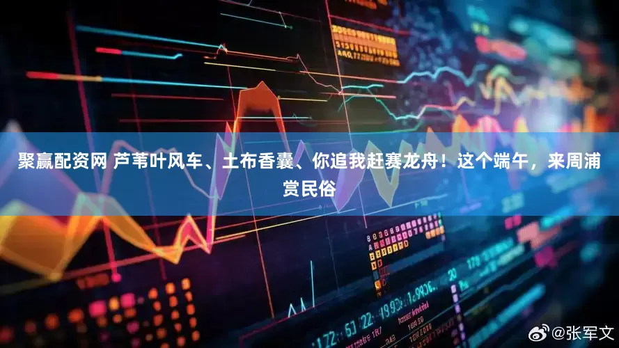 聚赢配资网 芦苇叶风车、土布香囊、你追我赶赛龙舟!这个端午,来周浦赏民俗