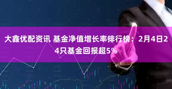 大鑫优配资讯 基金净值增长率排行榜:2月4日24只基金回报超5%